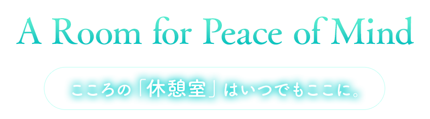 A Room for Peace of Mind こころの「休憩室」はいつでもここに。